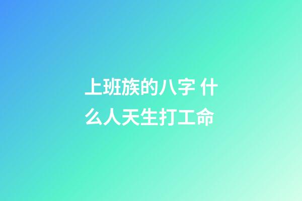 上班族的八字 什么人天生打工命
